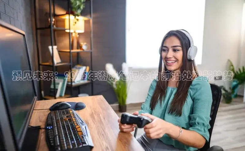 预见未来：2025年游戏笔记本的前沿处理器趋势