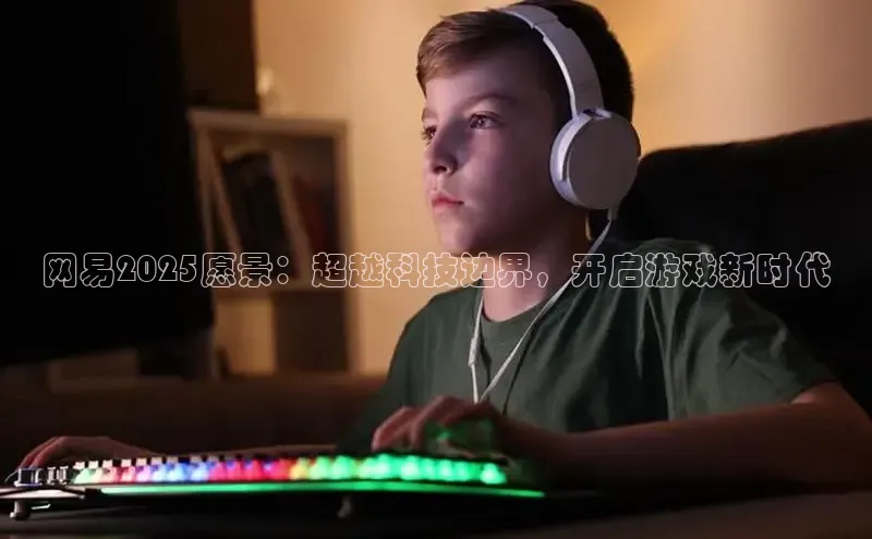 网易2025愿景：超越科技边界，开启游戏新时代